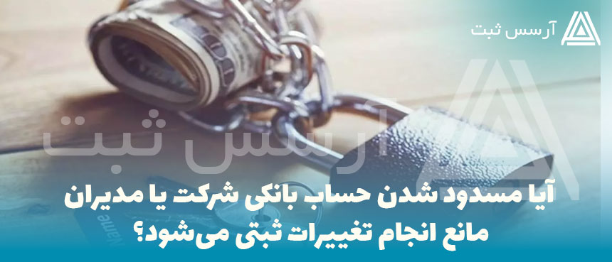 آیا مسدود شدن حساب بانکی شرکت یا مدیران مانع انجام تغییرات ثبتی می‌شود؟
