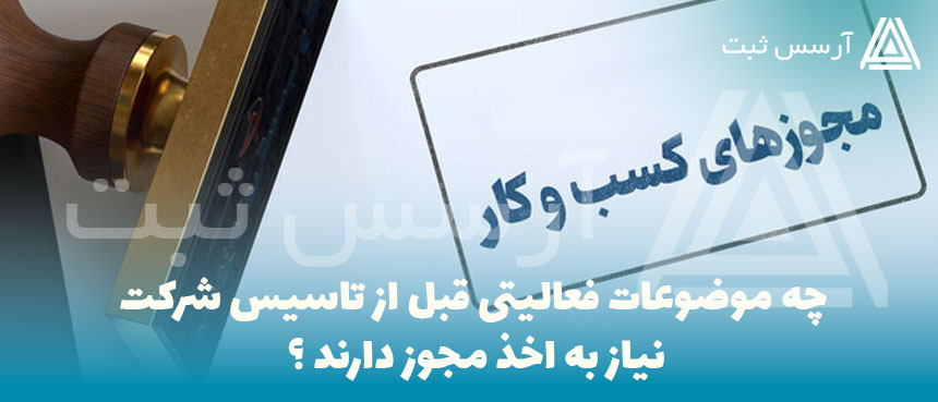 چه موضوعات فعالیتی قبل از تاسیس شرکت نیاز به اخذ مجوز دارند